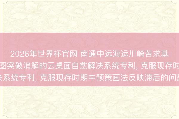 2026年世界杯官网 南通中远海运川崎苦求基于非对称权衡模子与意图突破消解的云桌面自愈解决系统专利, 克服现存时期中预策画法反映滞后的问题