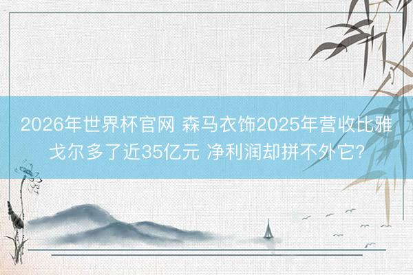 2026年世界杯官网 森马衣饰2025年营收比雅戈尔多了近35亿元 净利润却拼不外它?