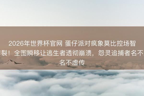 2026年世界杯官网 蛋仔派对疯象莫比控场智商炸裂!全图瞬移让逃生者透彻崩溃,怨灵追捕者名不虚传