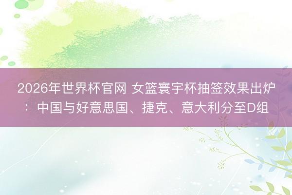 2026年世界杯官网 女篮寰宇杯抽签效果出炉:中国与好意思国、捷克、意大利分至D组