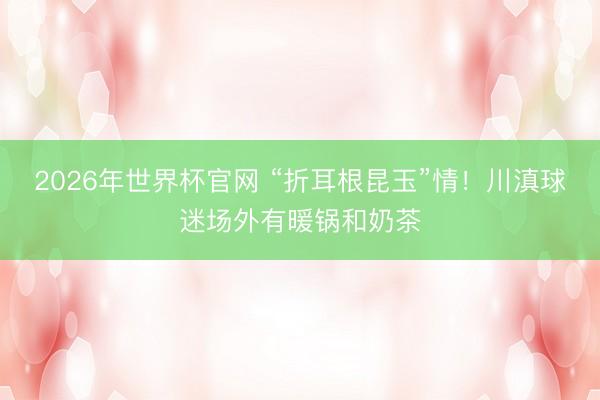 2026年世界杯官网 “折耳根昆玉”情!川滇球迷场外有暖锅和奶茶
