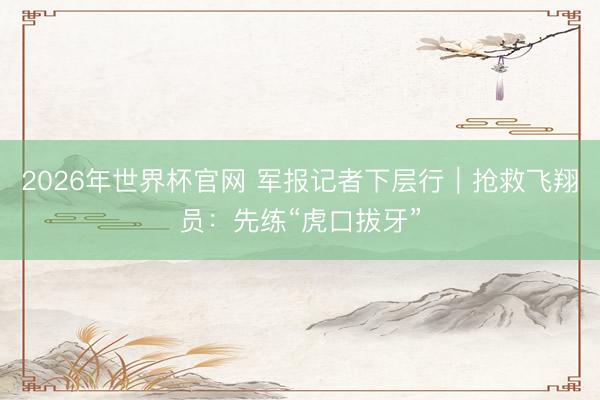 2026年世界杯官网 军报记者下层行|抢救飞翔员:先练“虎口拔牙”