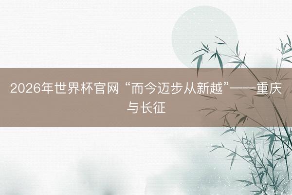 2026年世界杯官网 “而今迈步从新越”——重庆与长征