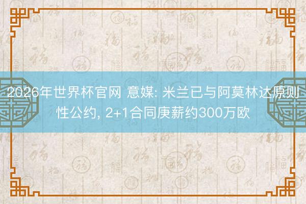 2026年世界杯官网 意媒: 米兰已与阿莫林达原则性公约， 2+1合同庚薪约300万欧