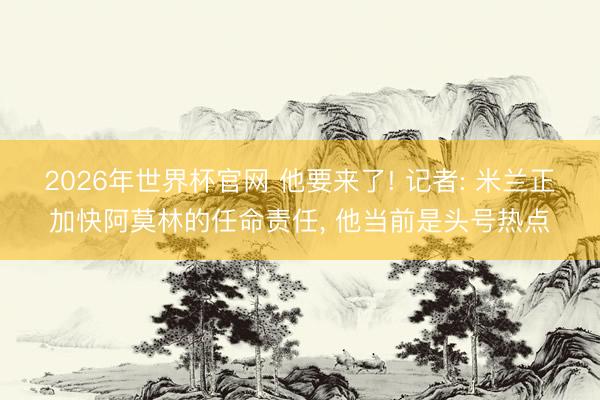 2026年世界杯官网 他要来了! 记者: 米兰正加快阿莫林的任命责任, 他当前是头号热点