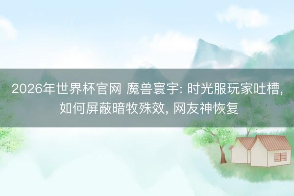 2026年世界杯官网 魔兽寰宇: 时光服玩家吐槽, 如何屏蔽暗牧殊效, 网友神恢复