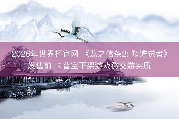 2026年世界杯官网 《龙之信条2: 黯澹觉者》发售前 卡普空下架游戏微交游实质