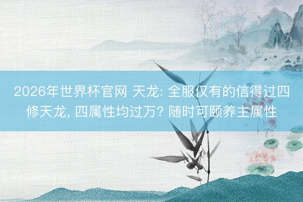 2026年世界杯官网 天龙: 全服仅有的信得过四修天龙, 四属性均过万? 随时可颐养主属性