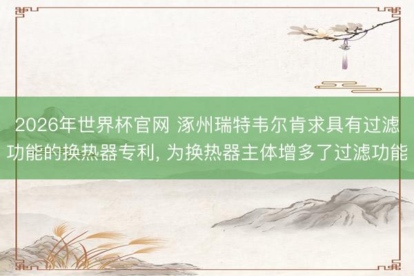 2026年世界杯官网 涿州瑞特韦尔肯求具有过滤功能的换热器专利, 为换热器主体增多了过滤功能