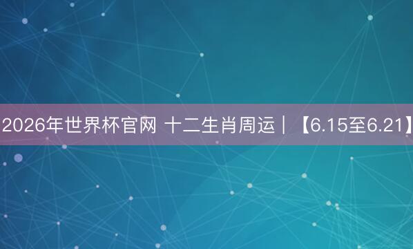 2026年世界杯官网 十二生肖周运 | 【6.15至6.21】