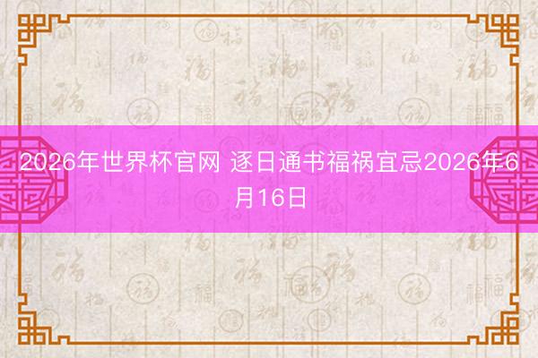 2026年世界杯官网 逐日通书福祸宜忌2026年6月16日