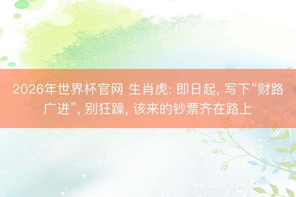 2026年世界杯官网 生肖虎: 即日起, 写下“财路广进”, 别狂躁, 该来的钞票齐在路上