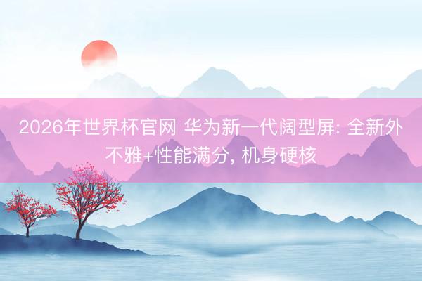 2026年世界杯官网 华为新一代阔型屏: 全新外不雅+性能满分, 机身硬核