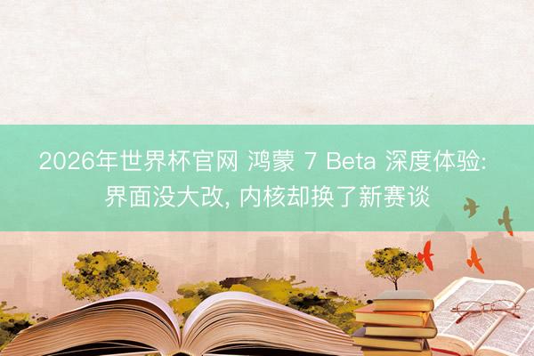 2026年世界杯官网 鸿蒙 7 Beta 深度体验: 界面没大改, 内核却换了新赛谈
