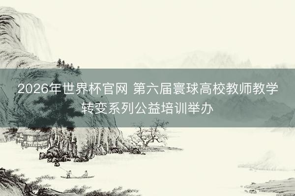 2026年世界杯官网 第六届寰球高校教师教学转变系列公益培训举办