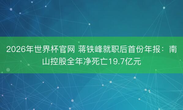 2026年世界杯官网 蒋铁峰就职后首份年报:南山控股全年净死亡19.7亿元