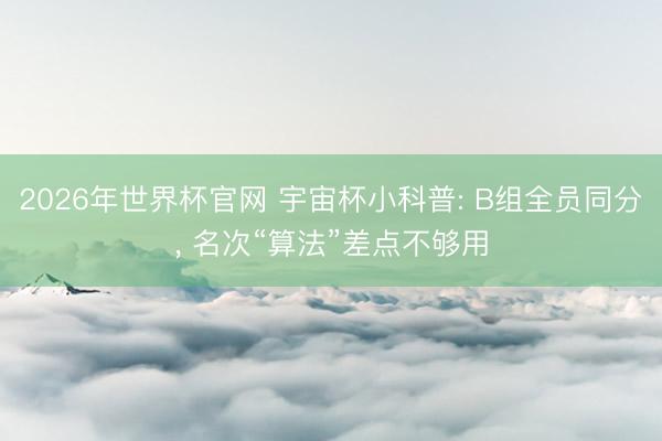 2026年世界杯官网 宇宙杯小科普: B组全员同分, 名次“算法”差点不够用