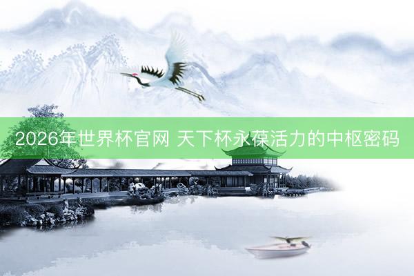 2026年世界杯官网 天下杯永葆活力的中枢密码