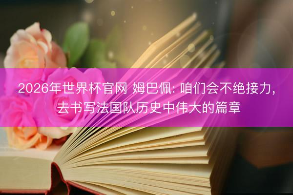 2026年世界杯官网 姆巴佩: 咱们会不绝接力, 去书写法国队历史中伟大的篇章