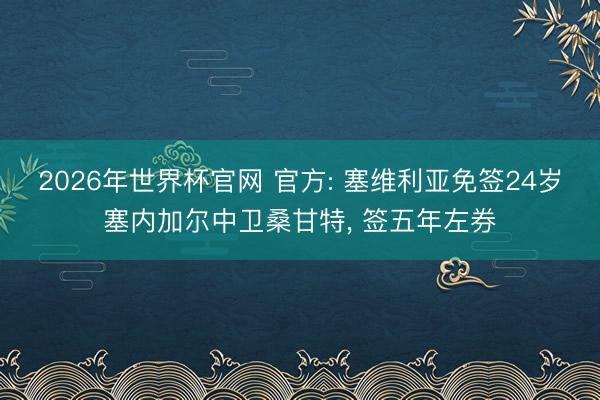 2026年世界杯官网 官方: 塞维利亚免签24岁塞内加尔中卫桑甘特， 签五年左券
