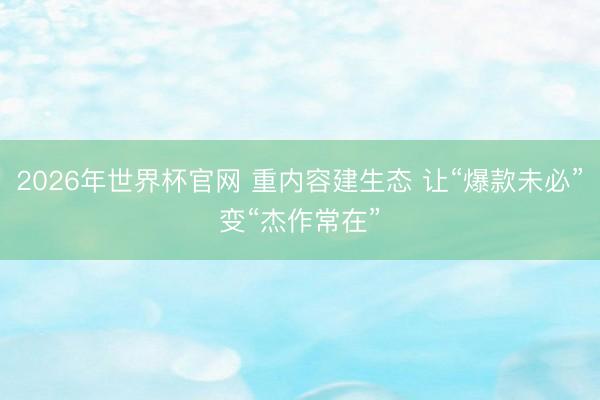2026年世界杯官网 重内容建生态 让“爆款未必”变“杰作常在”