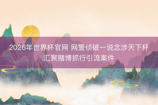 2026年世界杯官网 网警侦破一说念涉天下杯汇聚赌博抓行引流案件