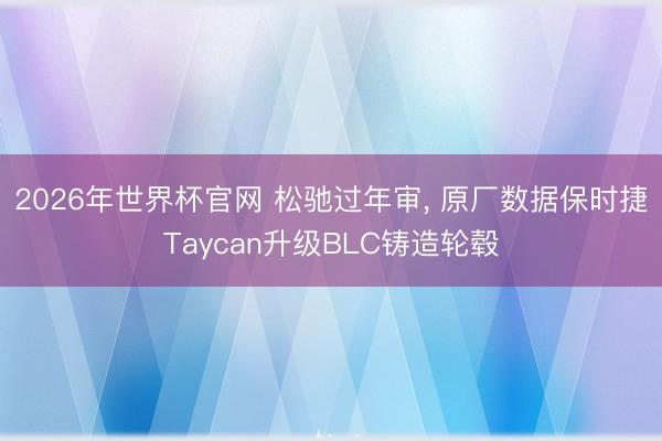 2026年世界杯官网 松驰过年审, 原厂数据保时捷Taycan升级BLC铸造轮毂