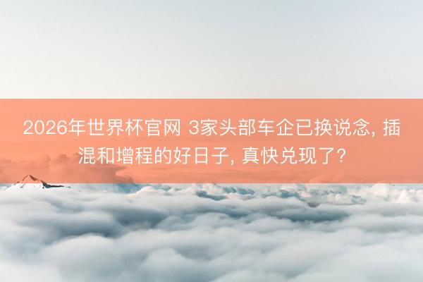 2026年世界杯官网 3家头部车企已换说念， 插混和增程的好日子， 真快兑现了?