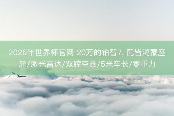 2026年世界杯官网 20万的铂智7， 配皆鸿蒙座舱/激光雷达/双腔空悬/5米车长/零重力