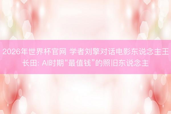 2026年世界杯官网 学者刘擎对话电影东说念主王长田: AI时期“最值钱”的照旧东说念主