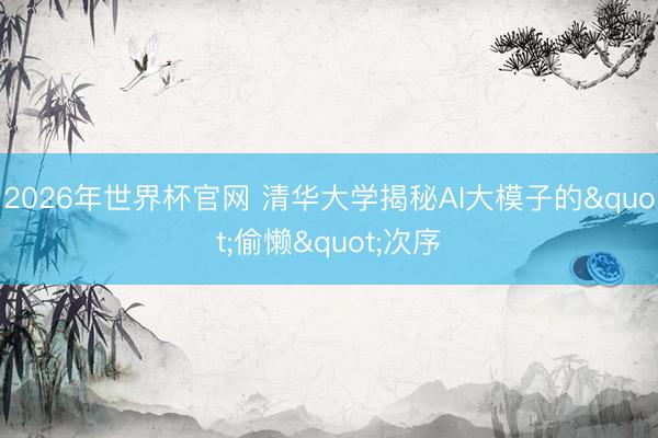 2026年世界杯官网 清华大学揭秘AI大模子的"偷懒"次序