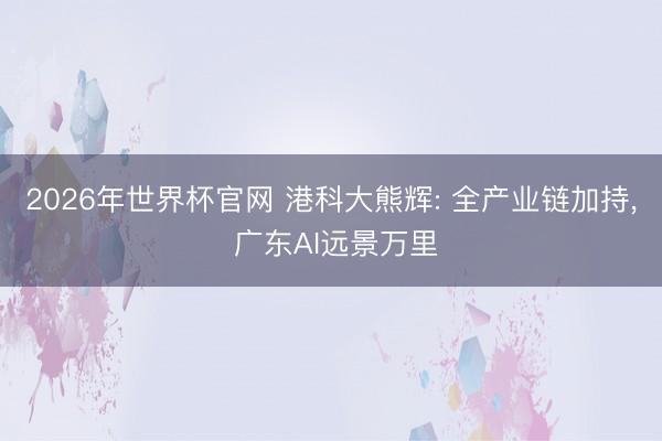 2026年世界杯官网 港科大熊辉: 全产业链加持, 广东AI远景万里