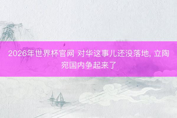 2026年世界杯官网 对华这事儿还没落地， 立陶宛国内争起来了