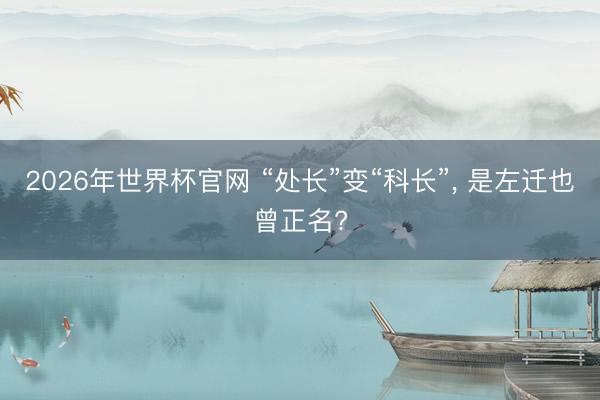 2026年世界杯官网 “处长”变“科长”, 是左迁也曾正名?
